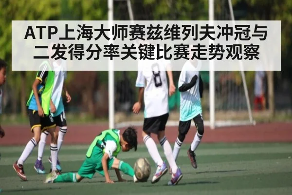 ATP上海大师赛兹维列夫冲冠与二发得分率关键比赛走势观察（kaiyun）