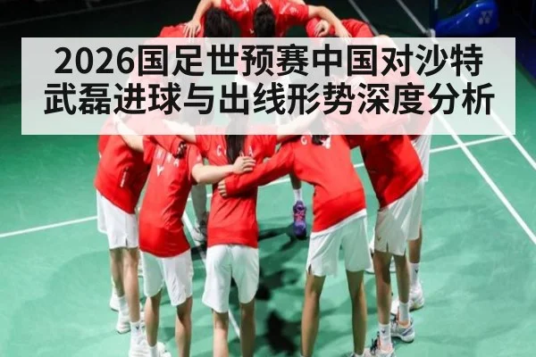 2026国足世预赛中国对沙特武磊进球与出线形势深度分析（kaiyun）